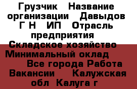 Грузчик › Название организации ­ Давыдов Г.Н., ИП › Отрасль предприятия ­ Складское хозяйство › Минимальный оклад ­ 18 000 - Все города Работа » Вакансии   . Калужская обл.,Калуга г.